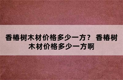 香椿树木材价格多少一方？ 香椿树木材价格多少一方啊